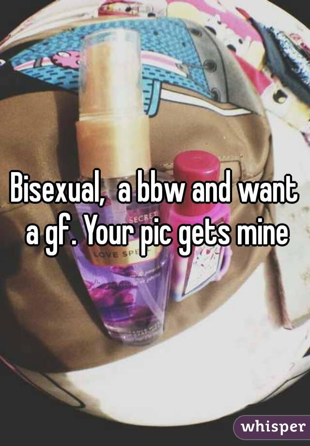 Bisexual,  a bbw and want a gf. Your pic gets mine