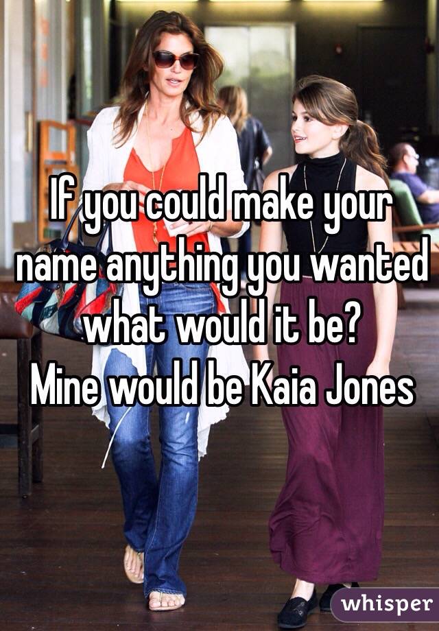 If you could make your name anything you wanted what would it be? 
Mine would be Kaia Jones