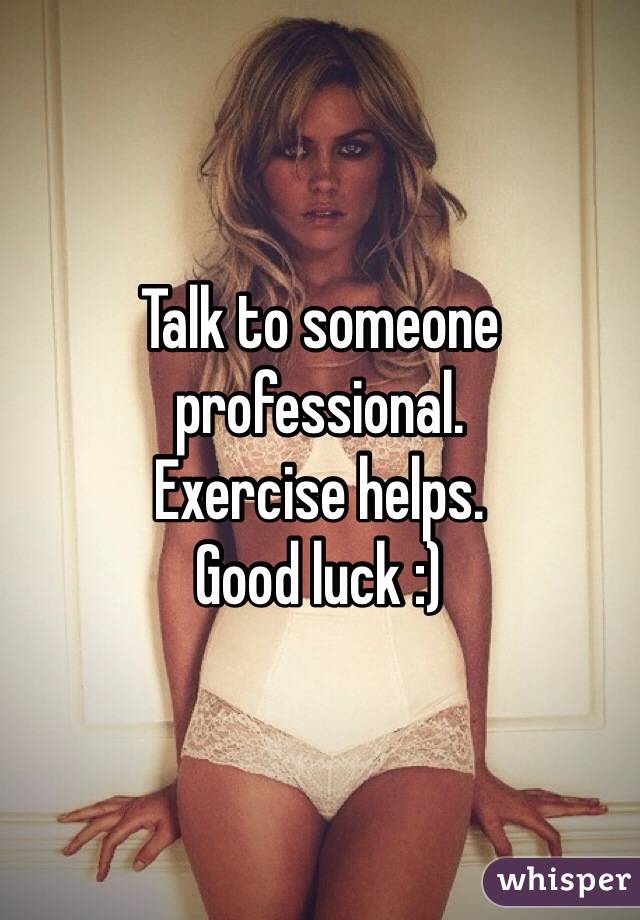 Talk to someone professional. 
Exercise helps. 
Good luck :)