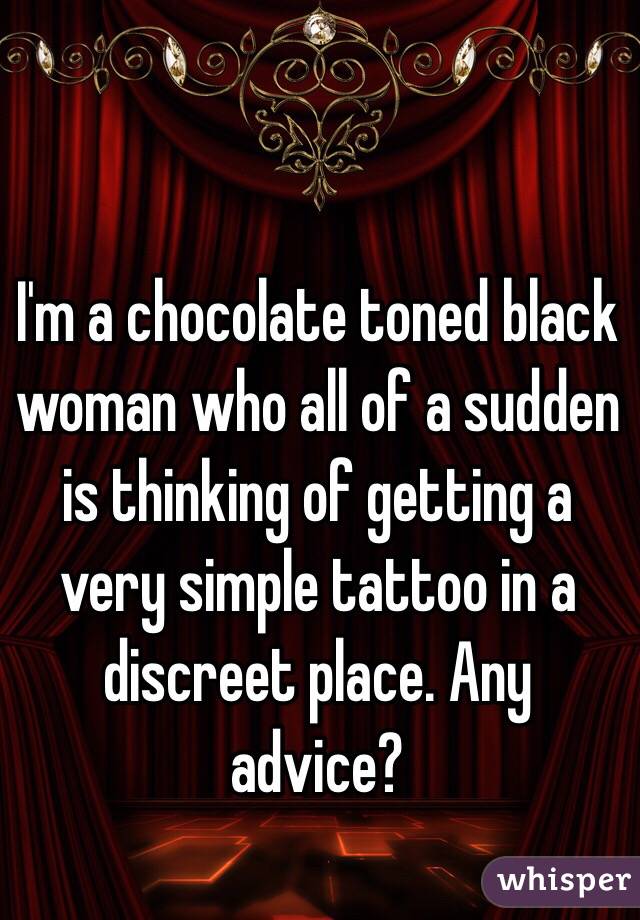 I'm a chocolate toned black woman who all of a sudden is thinking of getting a very simple tattoo in a discreet place. Any advice?