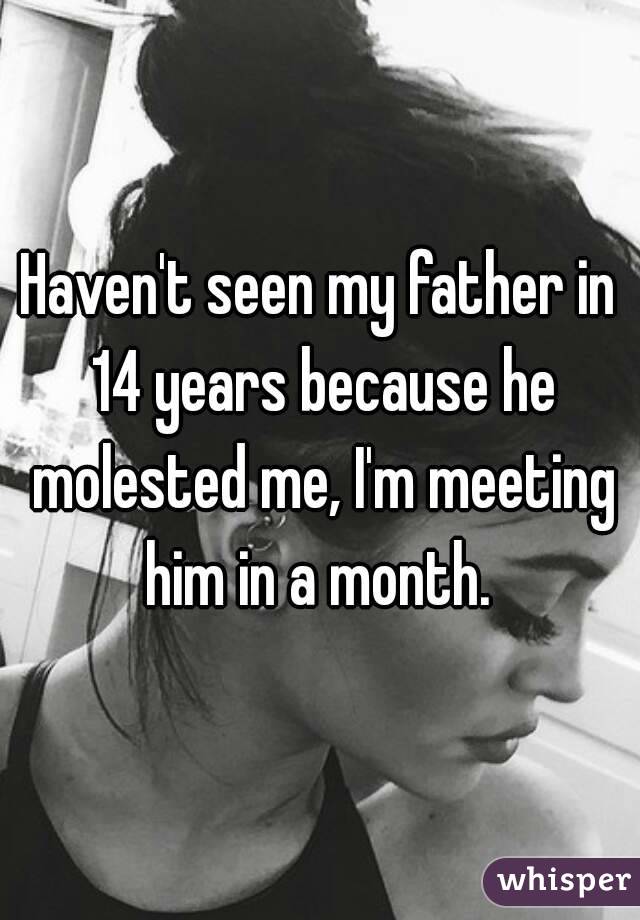 Haven't seen my father in 14 years because he molested me, I'm meeting him in a month. 