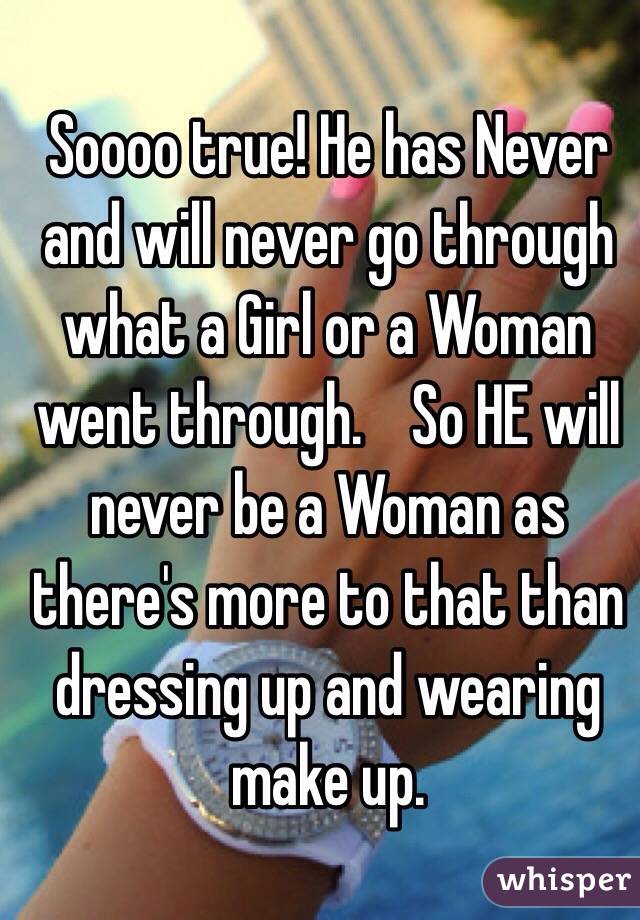 Soooo true! He has Never and will never go through what a Girl or a Woman went through.    So HE will never be a Woman as there's more to that than dressing up and wearing make up.