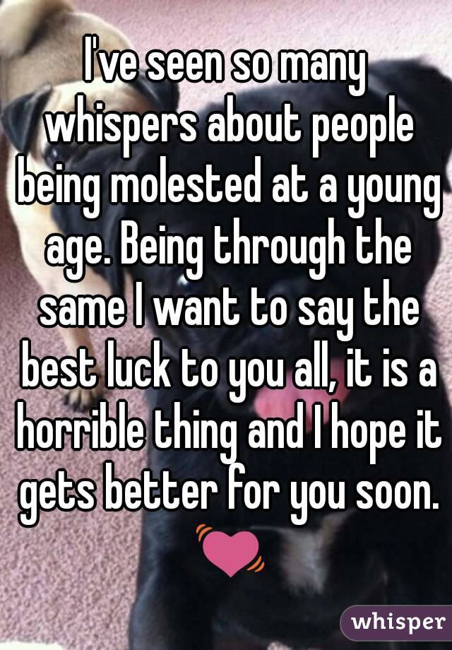 I've seen so many whispers about people being molested at a young age. Being through the same I want to say the best luck to you all, it is a horrible thing and I hope it gets better for you soon. 💓
