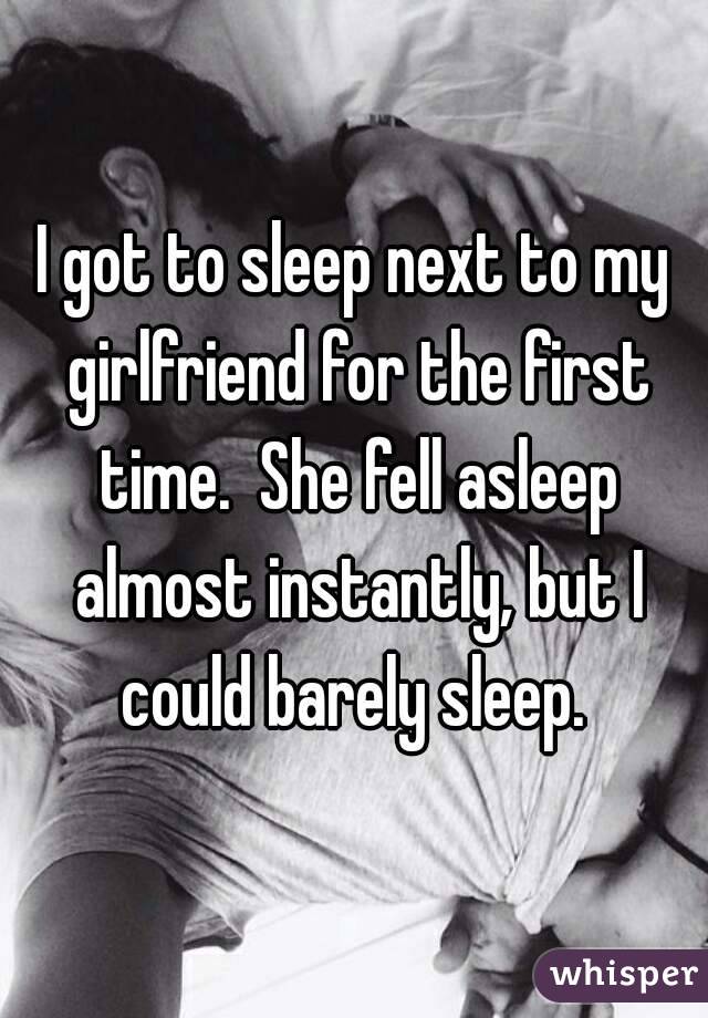I got to sleep next to my girlfriend for the first time.  She fell asleep almost instantly, but I could barely sleep. 