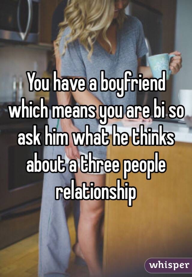 You have a boyfriend which means you are bi so ask him what he thinks about a three people relationship