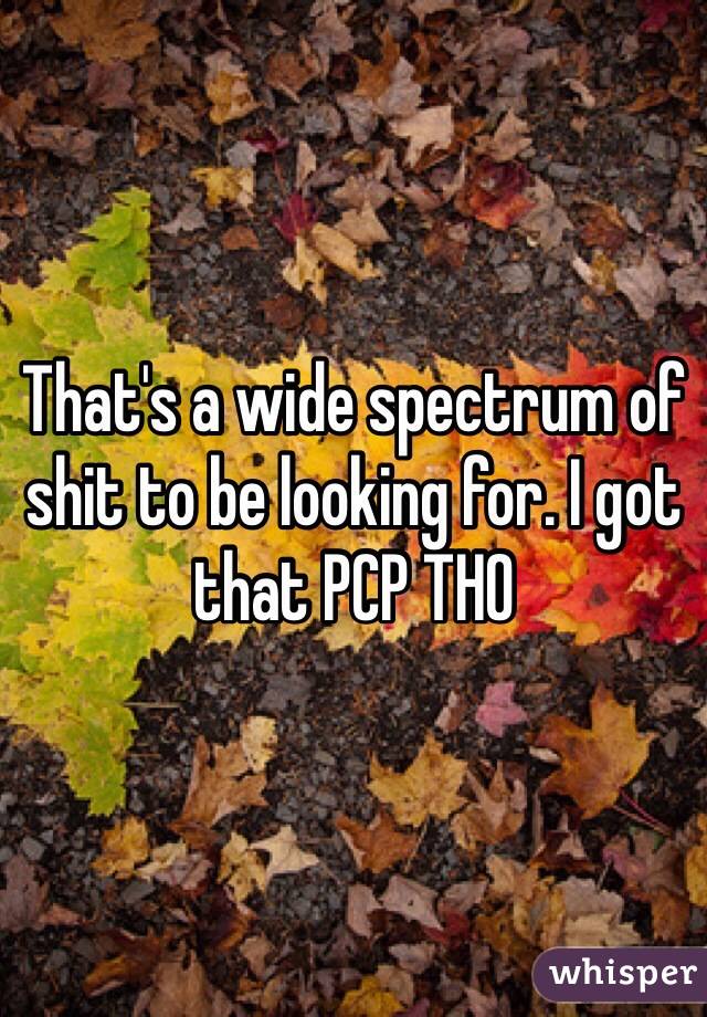 That's a wide spectrum of shit to be looking for. I got that PCP THO