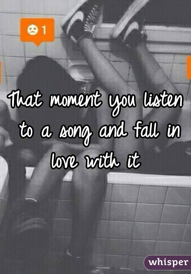 That moment you listen to a song and fall in love with it 