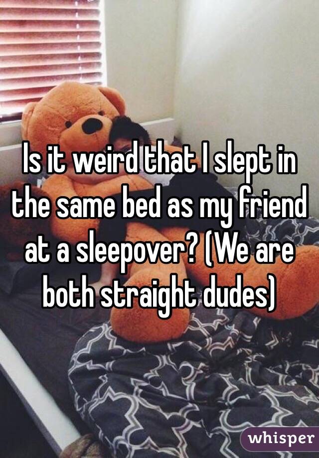 Is it weird that I slept in the same bed as my friend at a sleepover? (We are both straight dudes)