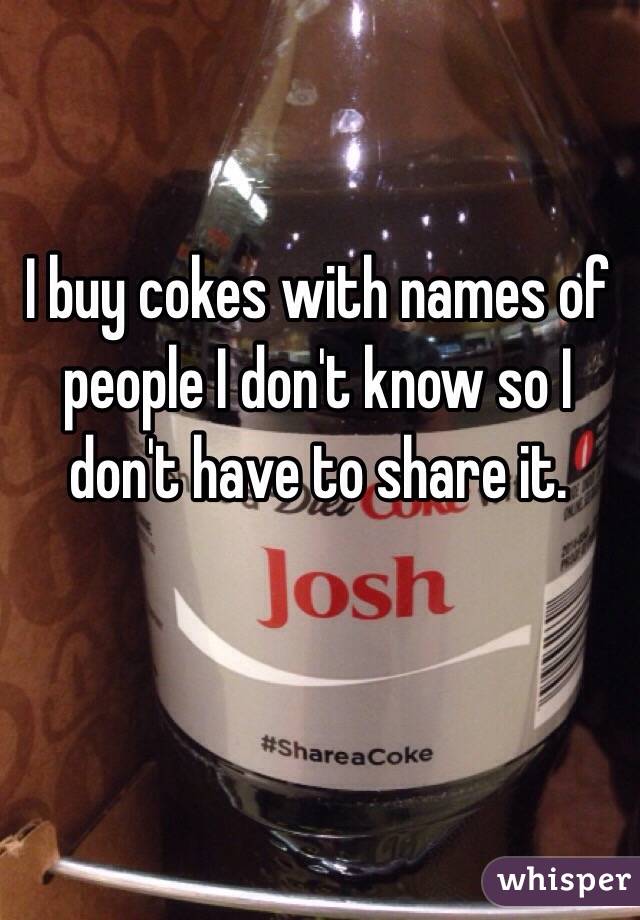 I buy cokes with names of people I don't know so I don't have to share it. 