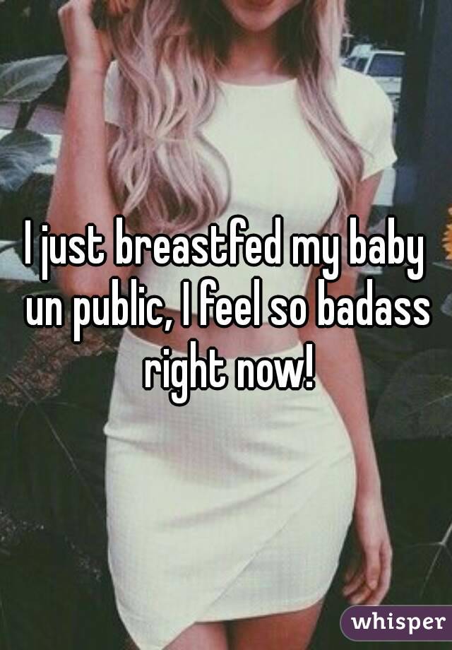 I just breastfed my baby un public, I feel so badass right now!