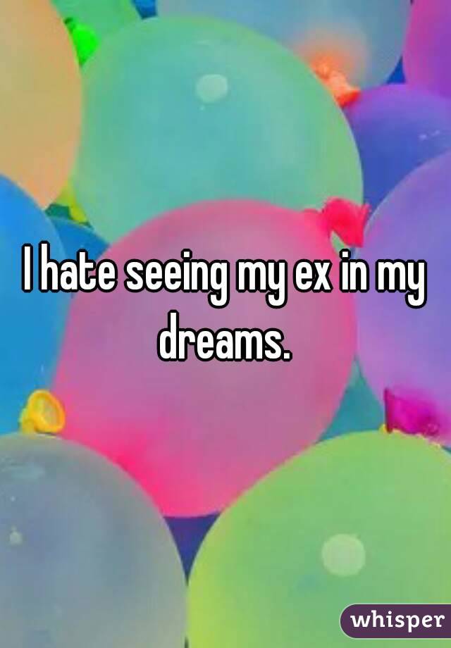 I hate seeing my ex in my dreams. 