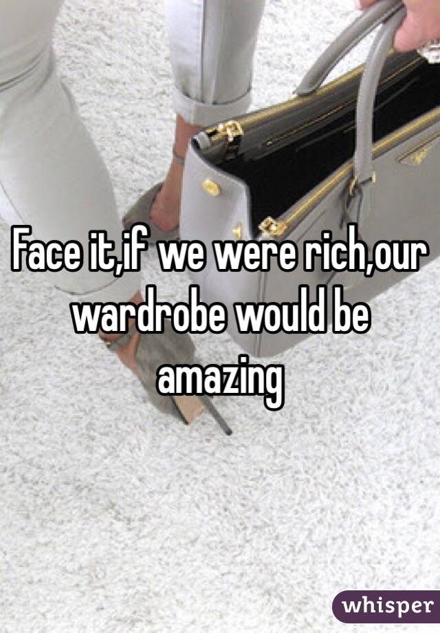 Face it,if we were rich,our wardrobe would be amazing
