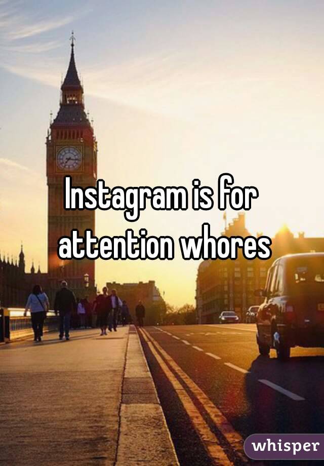 Instagram is for attention whores