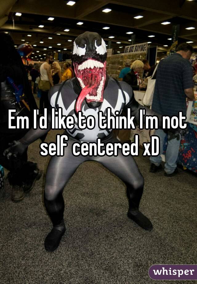 Em I'd like to think I'm not self centered xD