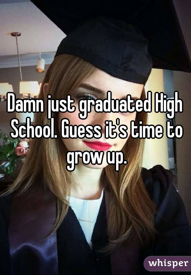 Damn just graduated High School. Guess it's time to grow up.