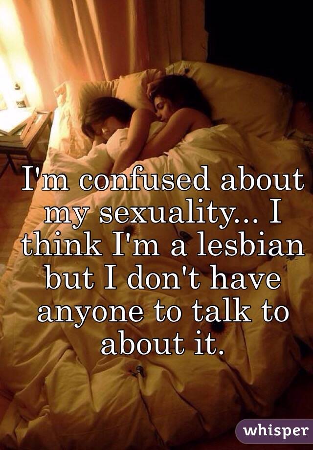 I'm confused about my sexuality... I think I'm a lesbian but I don't have anyone to talk to about it. 
