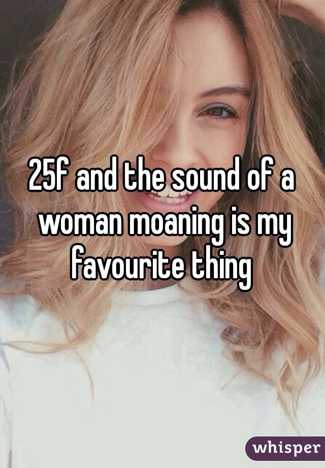 25f and the sound of a woman moaning is my favourite thing 
