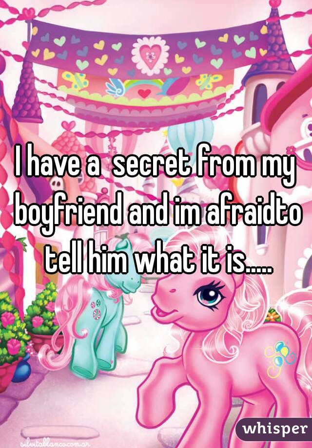 I have a  secret from my boyfriend and im afraidto tell him what it is.....