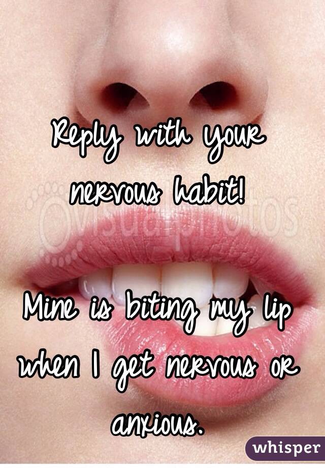 Reply with your nervous habit! 

Mine is biting my lip when I get nervous or anxious. 