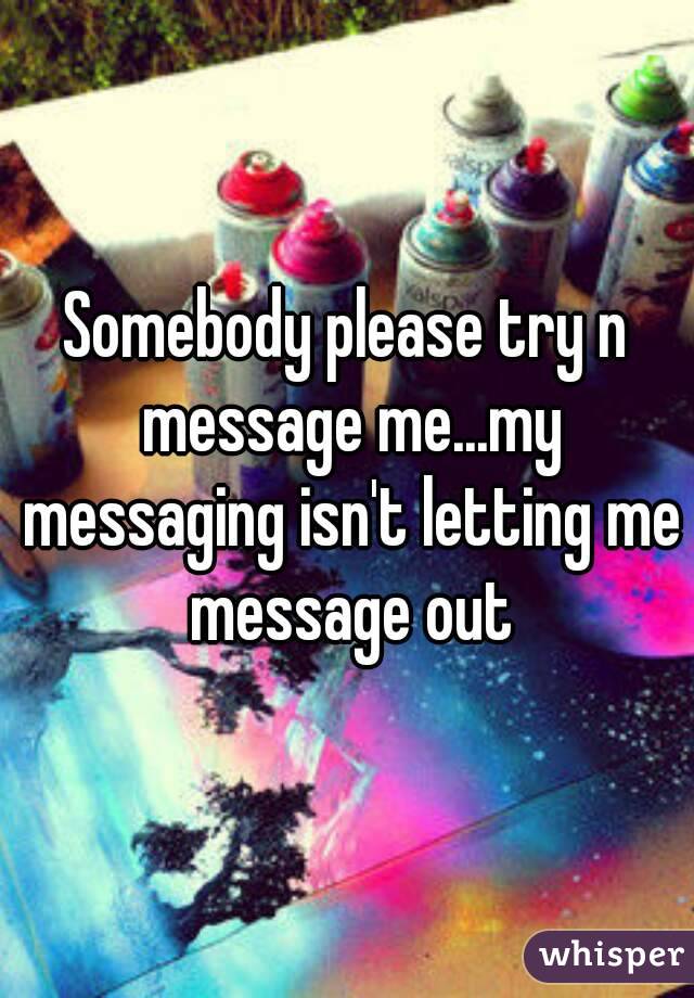 Somebody please try n message me...my messaging isn't letting me message out