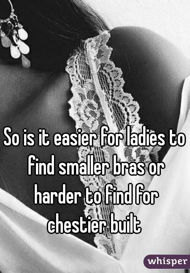 So is it easier for ladies to find smaller bras or harder to find for chestier built 