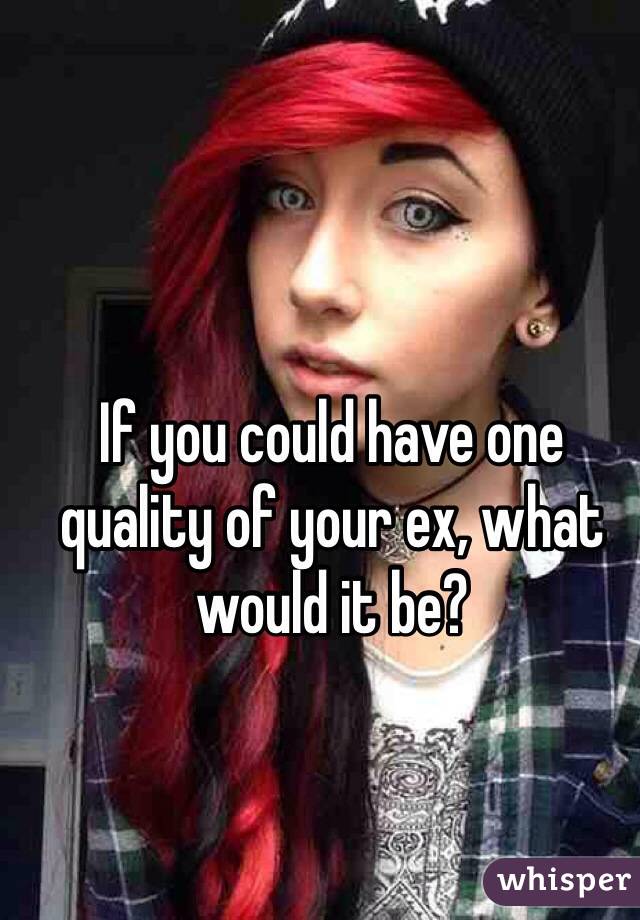 If you could have one quality of your ex, what would it be?