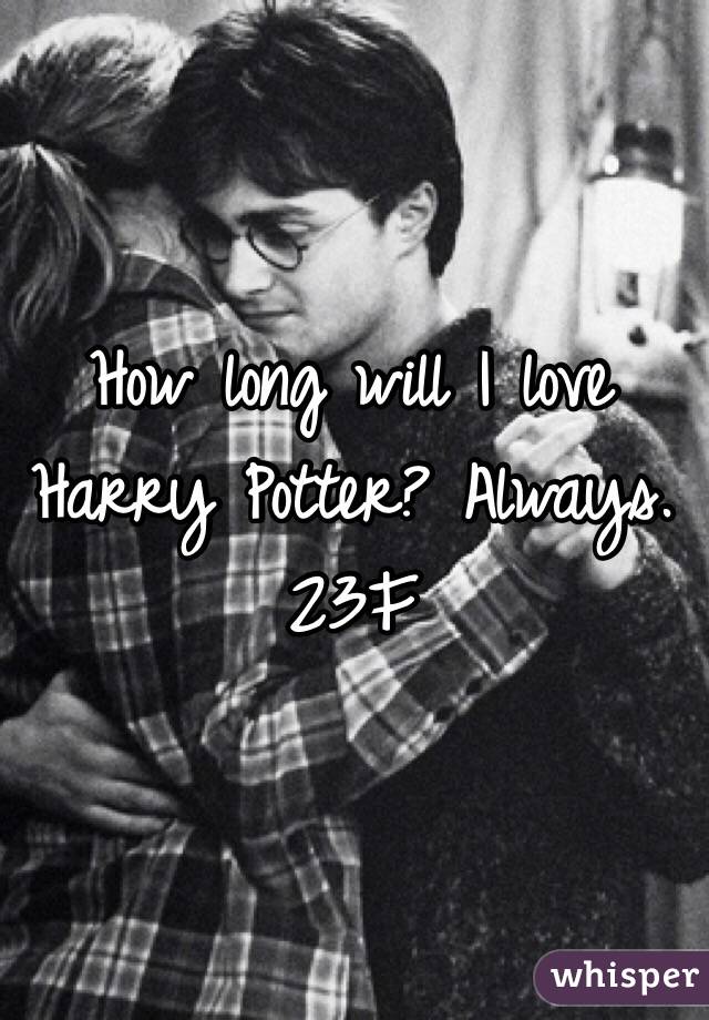 How long will I love Harry Potter? Always. 
23F