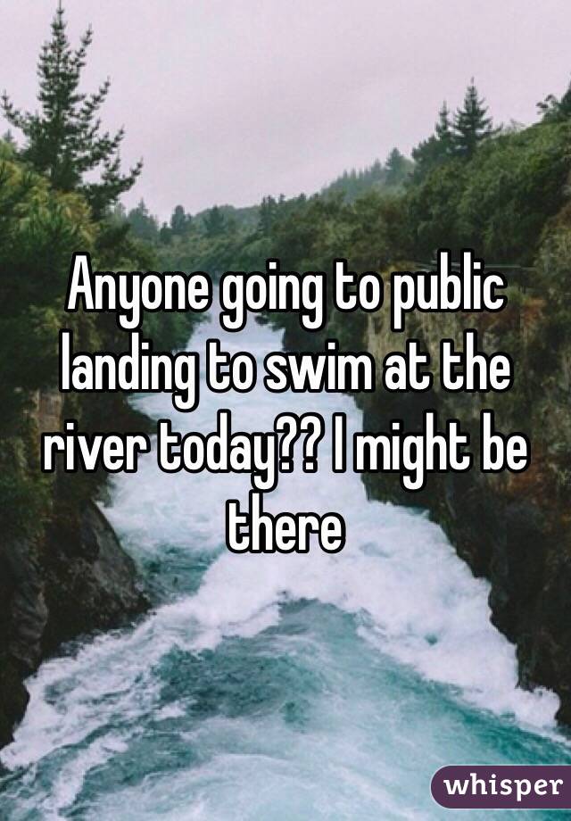 Anyone going to public landing to swim at the river today?? I might be there