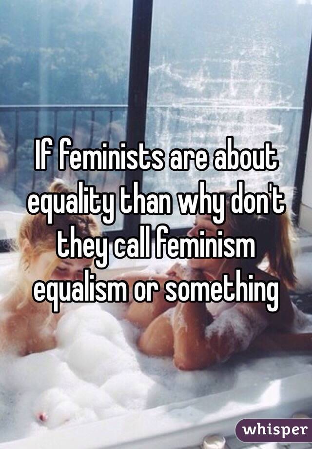 If feminists are about equality than why don't they call feminism equalism or something 