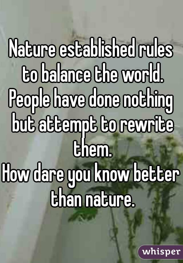 Nature established rules to balance the world.
People have done nothing but attempt to rewrite them.
How dare you know better than nature.