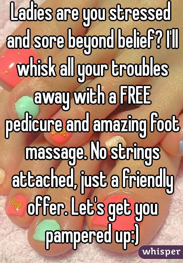 Ladies are you stressed and sore beyond belief? I'll whisk all your troubles away with a FREE pedicure and amazing foot massage. No strings attached, just a friendly offer. Let's get you pampered up:)