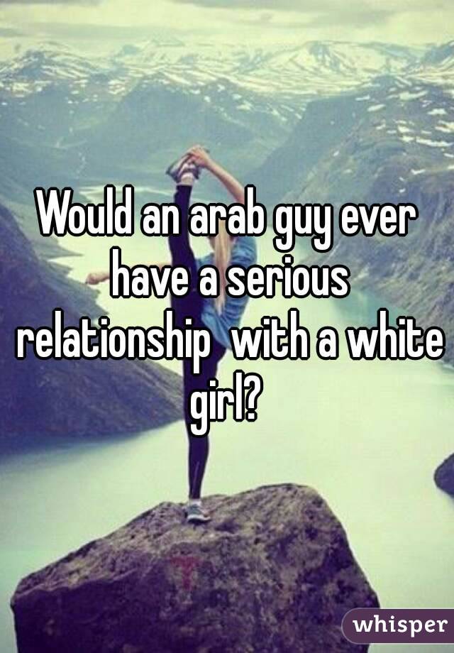 Would an arab guy ever have a serious relationship  with a white girl? 