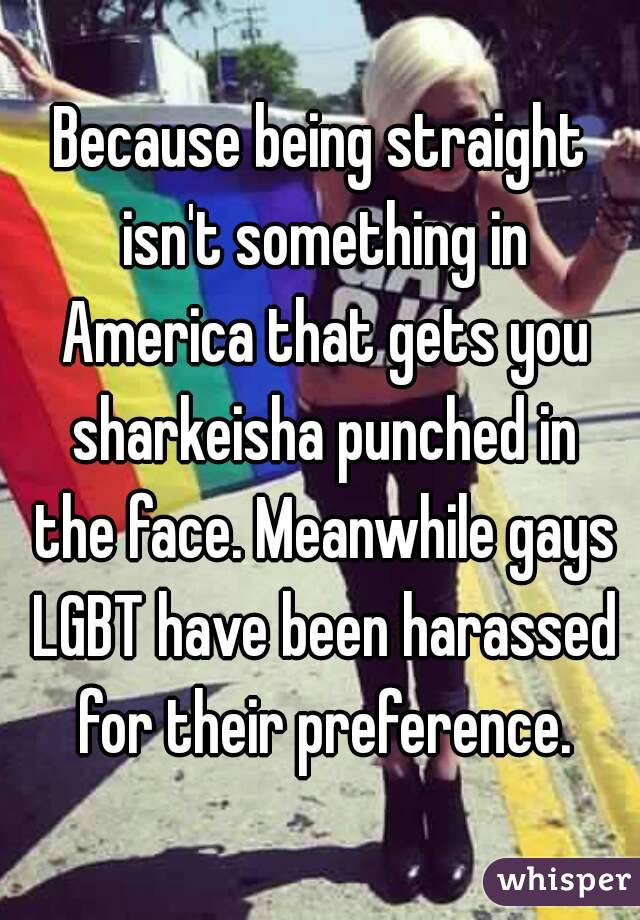 Because being straight isn't something in America that gets you sharkeisha punched in the face. Meanwhile gays LGBT have been harassed for their preference.