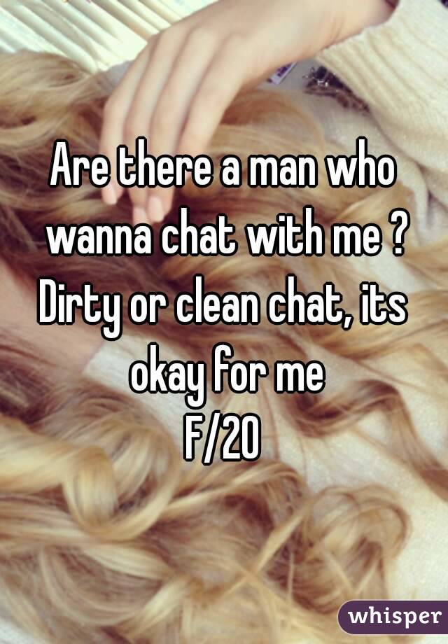 Are there a man who wanna chat with me ?
Dirty or clean chat, its okay for me
F/20