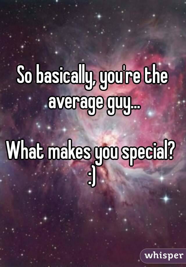 So basically, you're the average guy...

What makes you special? 
:)