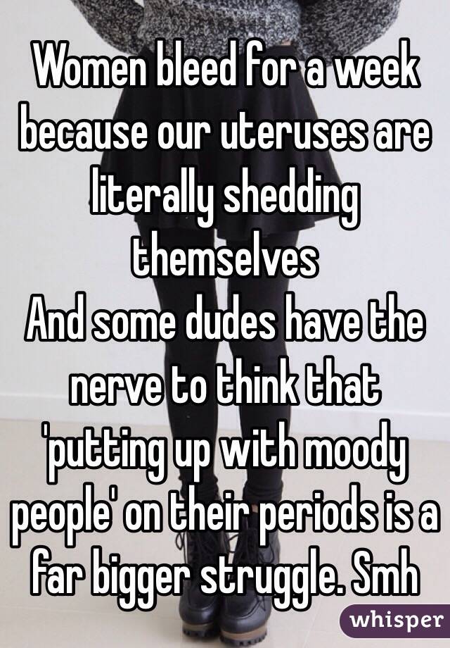 Women bleed for a week because our uteruses are literally shedding themselves 
And some dudes have the nerve to think that 'putting up with moody people' on their periods is a far bigger struggle. Smh