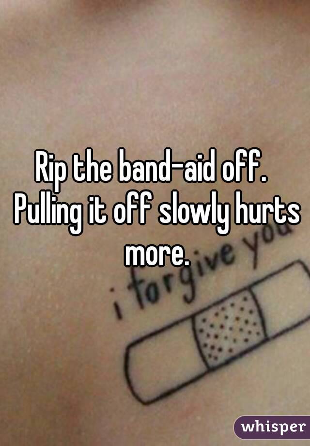 Rip the band-aid off.  Pulling it off slowly hurts more.
