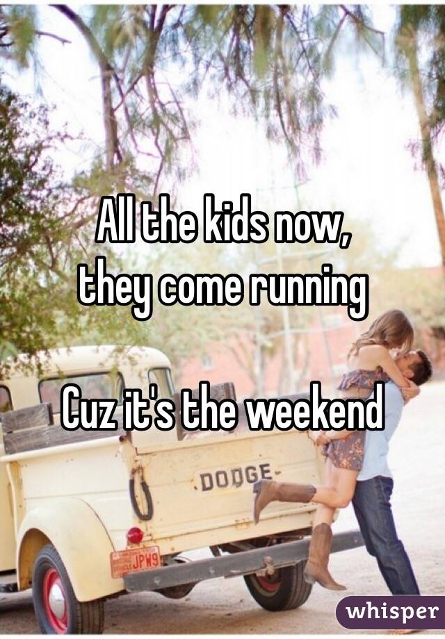 All the kids now,
they come running 

Cuz it's the weekend