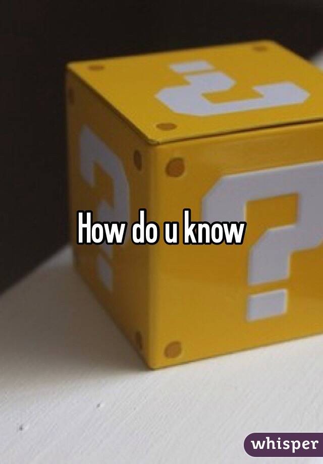 How do u know 
