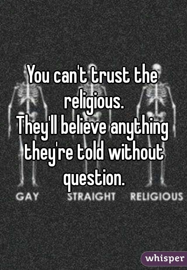 You can't trust the religious.
They'll believe anything they're told without question.