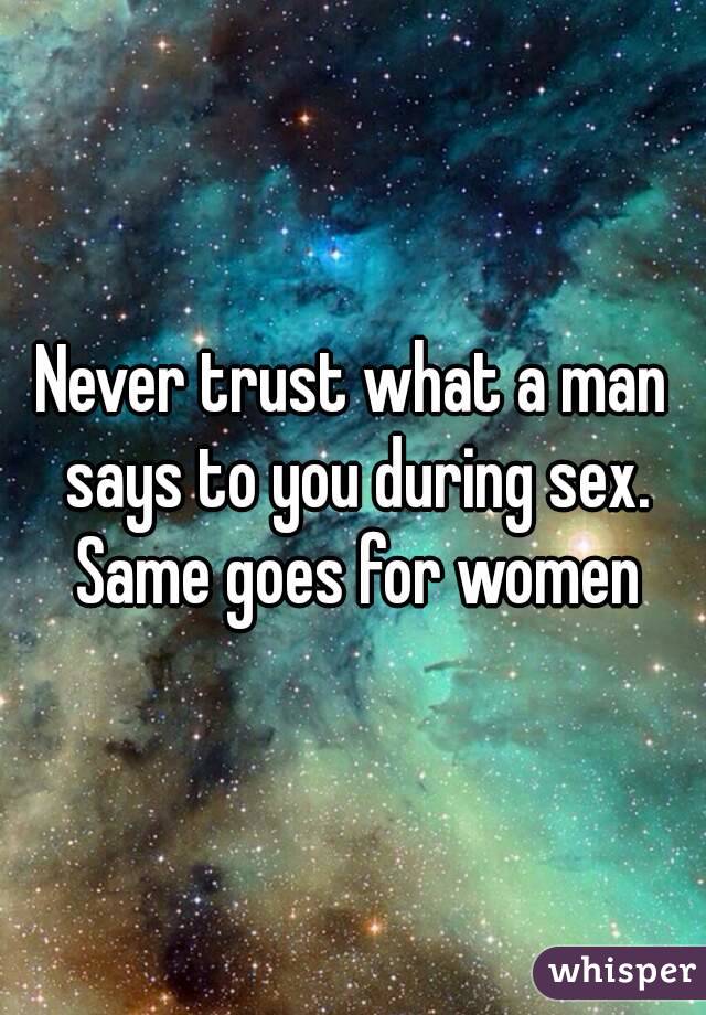 Never trust what a man says to you during sex. Same goes for women
