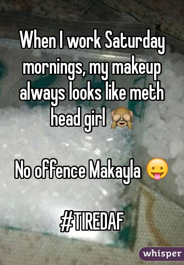 When I work Saturday mornings, my makeup always looks like meth head girl 🙈

No offence Makayla 😛

#TIREDAF