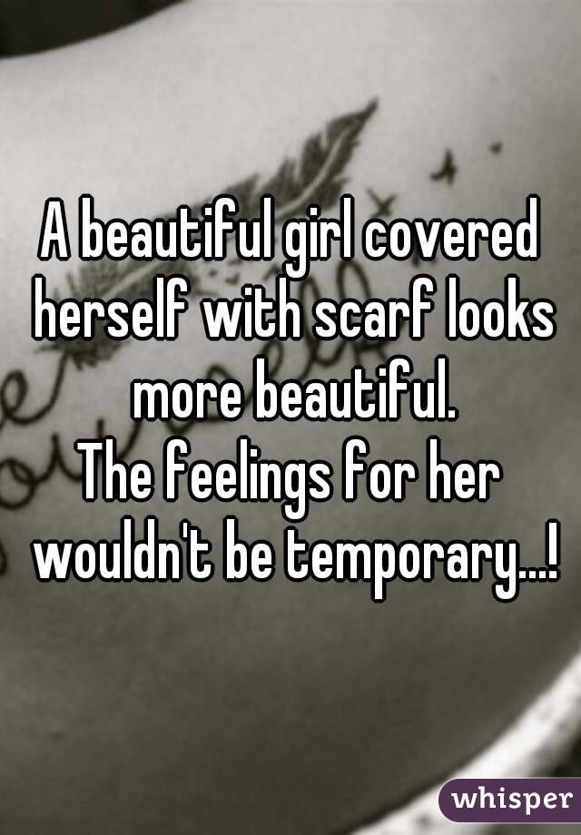 A beautiful girl covered herself with scarf looks more beautiful.
The feelings for her wouldn't be temporary...!