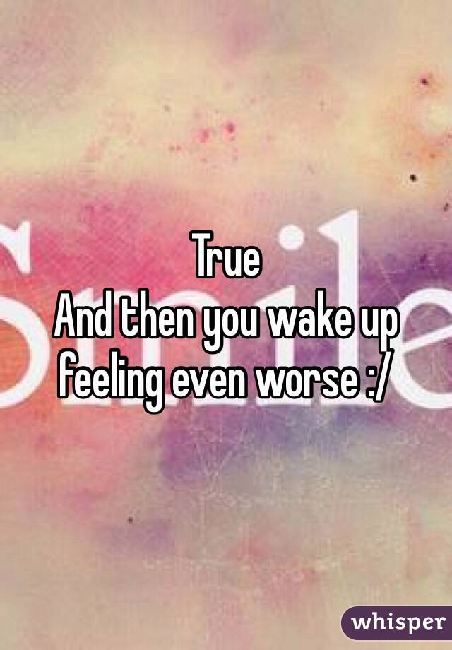 True
And then you wake up feeling even worse :/