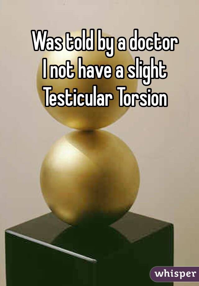 Was told by a doctor 
I not have a slight
Testicular Torsion