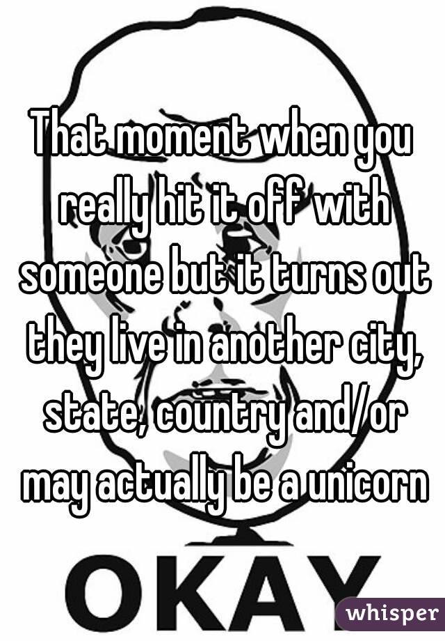 That moment when you really hit it off with someone but it turns out they live in another city, state, country and/or may actually be a unicorn