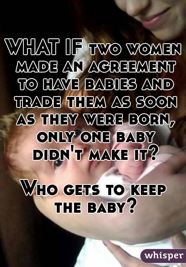 WHAT IF two women made an agreement to have babies and trade them as soon as they were born, only one baby didn't make it?

Who gets to keep the baby?