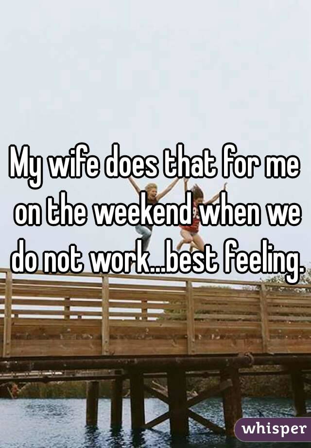 My wife does that for me on the weekend when we do not work...best feeling.