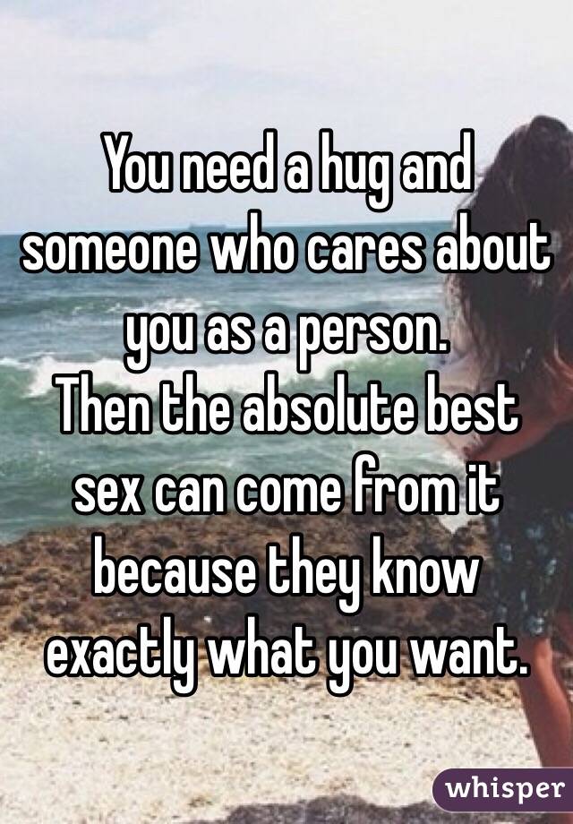 You need a hug and someone who cares about you as a person. 
Then the absolute best sex can come from it because they know exactly what you want. 