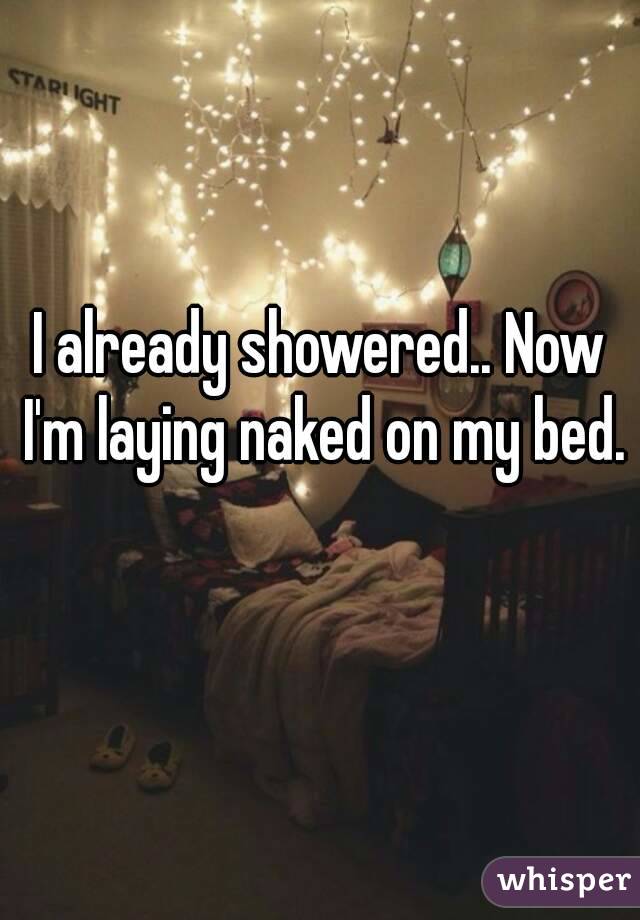 I already showered.. Now I'm laying naked on my bed. 